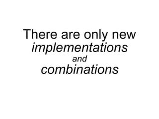 There are only new
 implementations
       and
  combinations
 