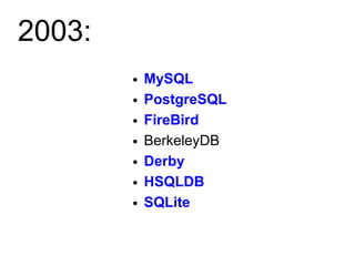 2003:
        ●   MySQL
        ●   PostgreSQL
        ●   FireBird
        ●   BerkeleyDB
        ●   Derby
        ●   HSQLDB
        ●   SQLite
 