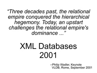 “Three decades past, the relational
 empire conquered the hierarchical
   hegemony. Today, an upstart
 challenges the relational empire's
          dominance ...”

     XML Databases
         2001
                  --Philip Wadler, Keynote
                    VLDB, Rome, September 2001
 