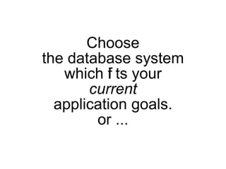 Choose
the database system
   which f ts your
          i
       current
  application goals.
        or ...
 