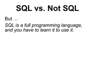 SQL vs. Not SQL
But …
SQL is a full programming language,
and you have to learn it to use it.
 