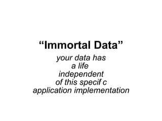 “Immortal Data”
      your data has
           a life
       independent
      of this specif c
                   i
application implementation
 