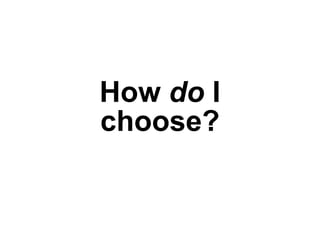 How do I
choose?
 