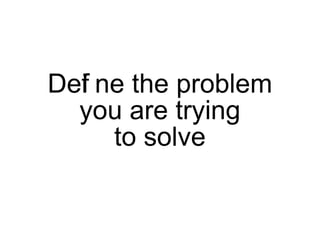Def ne the problem
  i
  you are trying
     to solve
 