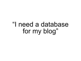 “I need a database
    for my blog”
 