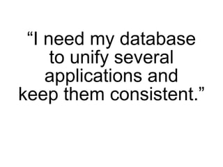 “I need my database
     to unify several
    applications and
keep them consistent.”
 