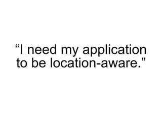 “I need my application
to be location-aware.”
 