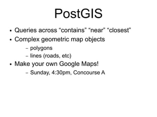 PostGIS
●   Queries across “contains” “near” “closest”
●   Complex geometric map objects
        –   polygons
        –   lines (roads, etc)
●   Make your own Google Maps!
        –   Sunday, 4:30pm, Concourse A
 