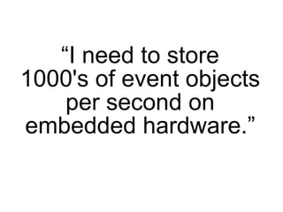 “I need to store
1000's of event objects
    per second on
embedded hardware.”
 