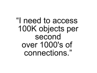 “I need to access
 100K objects per
      second
  over 1000's of
   connections.”
 