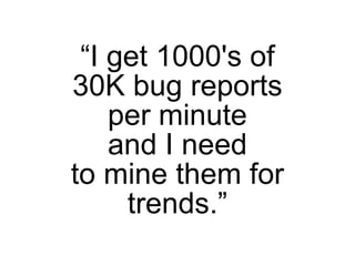 “I get 1000's of
30K bug reports
    per minute
    and I need
to mine them for
     trends.”
 