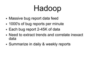 Hadoop
●   Massive bug report data feed
●   1000's of bug reports per minute
●   Each bug report 2-45K of data
●   Need to extract trends and correlate inexact
    data
●   Summarize in daily & weekly reports
 