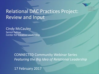 Relational DAC Practices Project:
Review and Input
Cindy McCauley
Senior Fellow
Center for Creative Leadership
CONNECTED Community Webinar Series
Featuring the Big Idea of Relational Leadership
17 February 2017
 