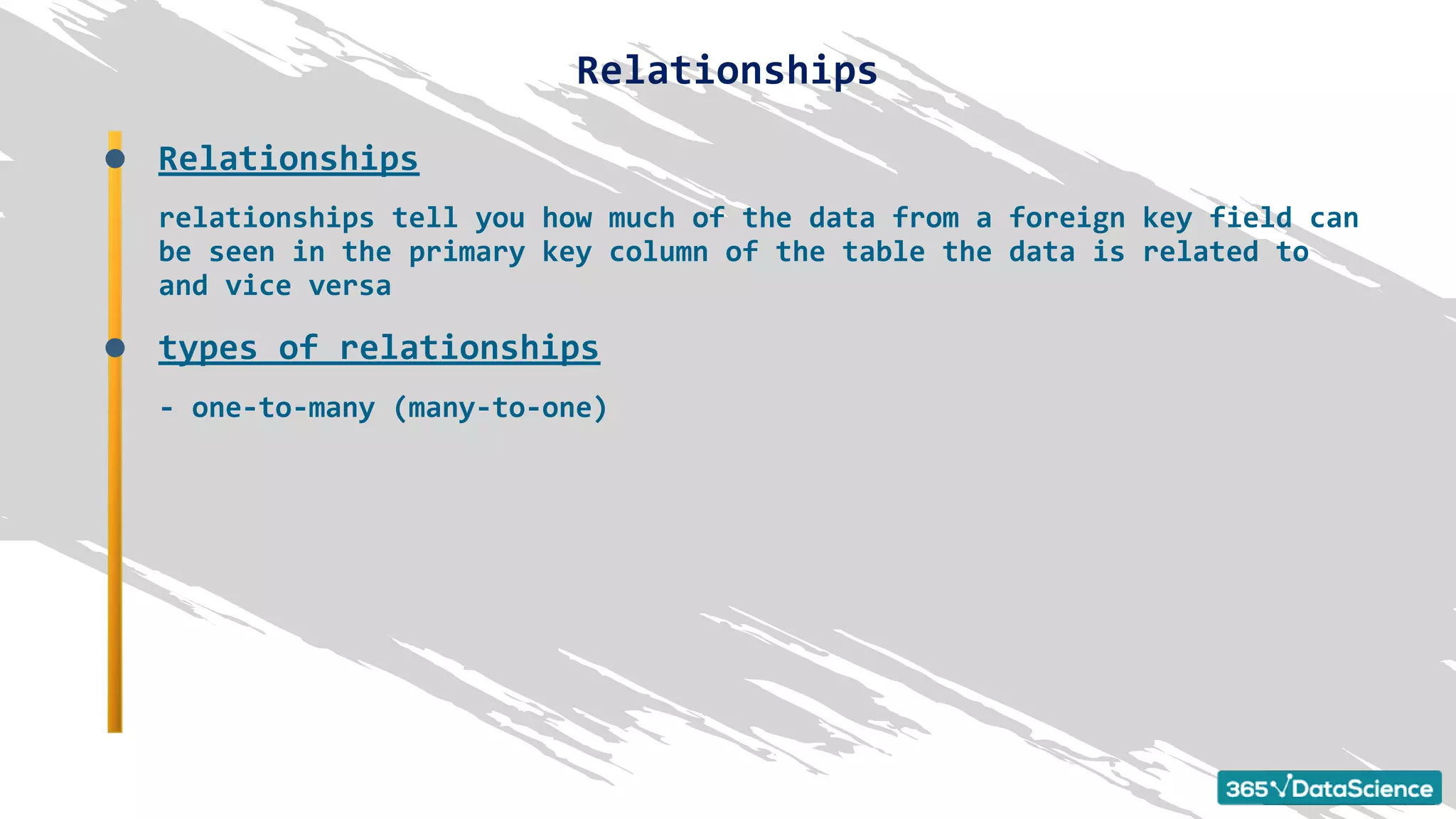 Relationships
relationships tell you how much of the data from a foreign key field can
be seen in the primary key column of the table the data is related to
and vice versa
types of relationships
- one-to-many (many-to-one)
Relationships
 