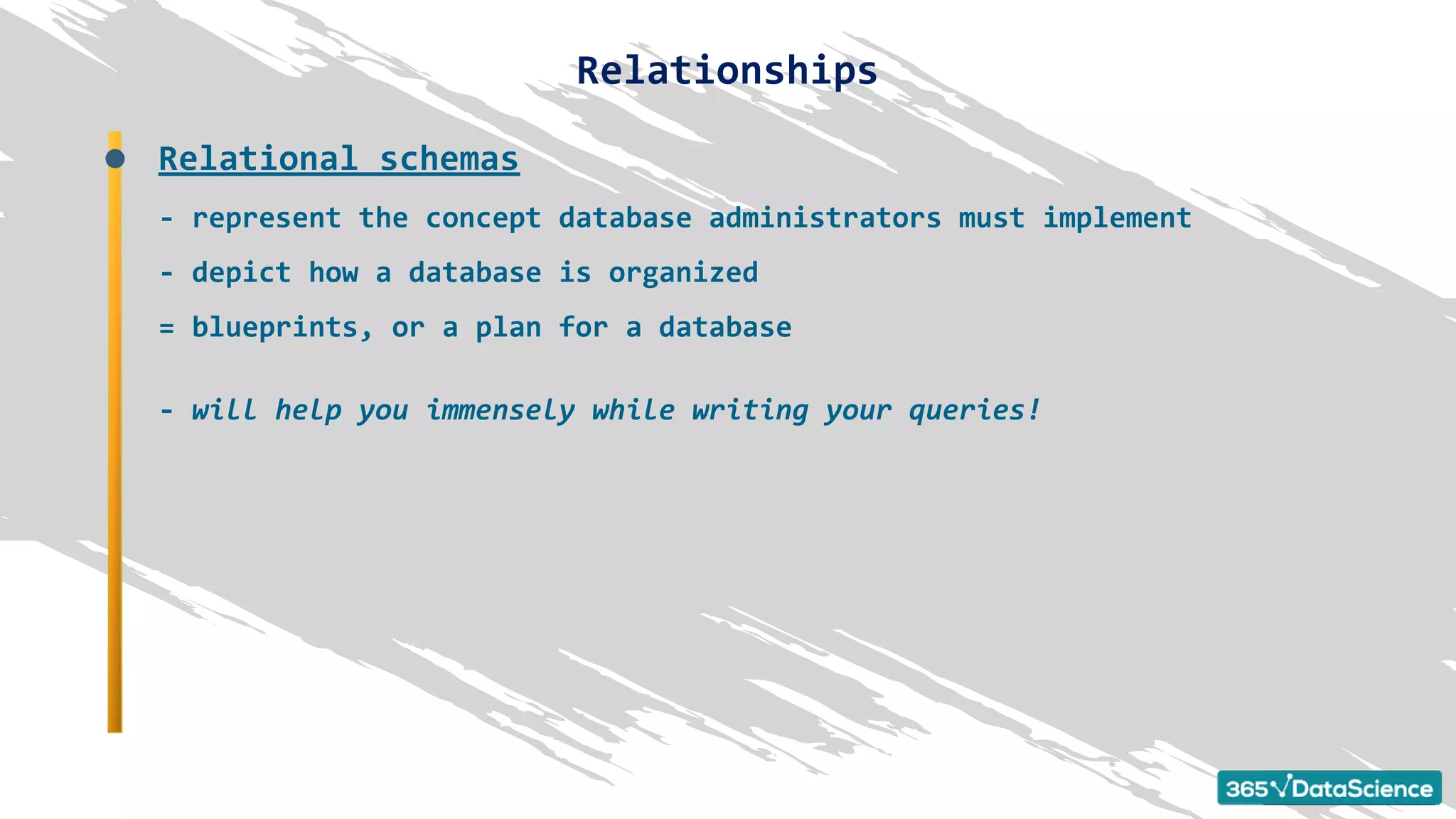 Relational schemas
- represent the concept database administrators must implement
- depict how a database is organized
= blueprints, or a plan for a database
- will help you immensely while writing your queries!
Relationships
 