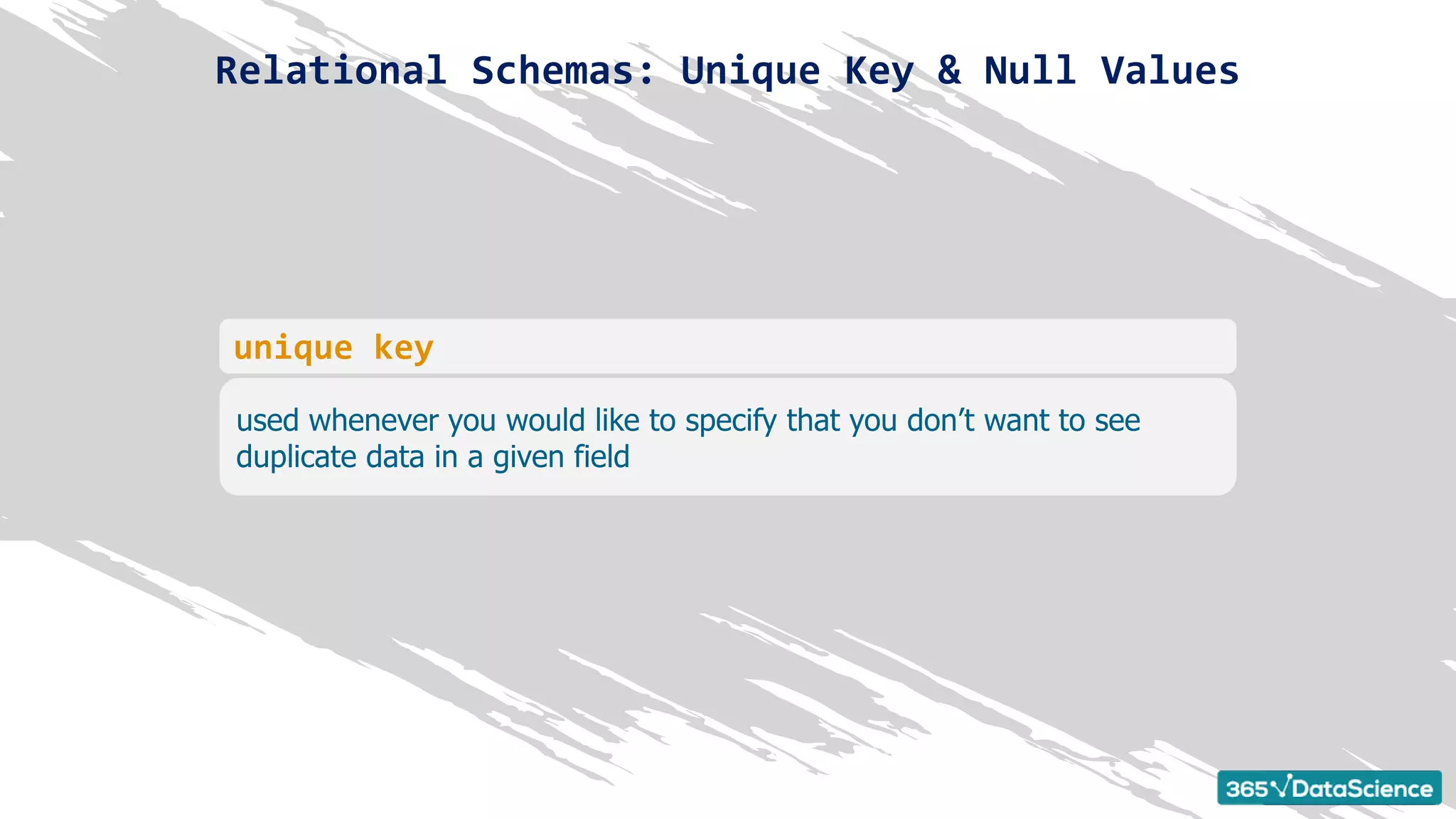 used whenever you would like to specify that you don’t want to see
duplicate data in a given field
unique key
Relational Schemas: Unique Key & Null Values
 