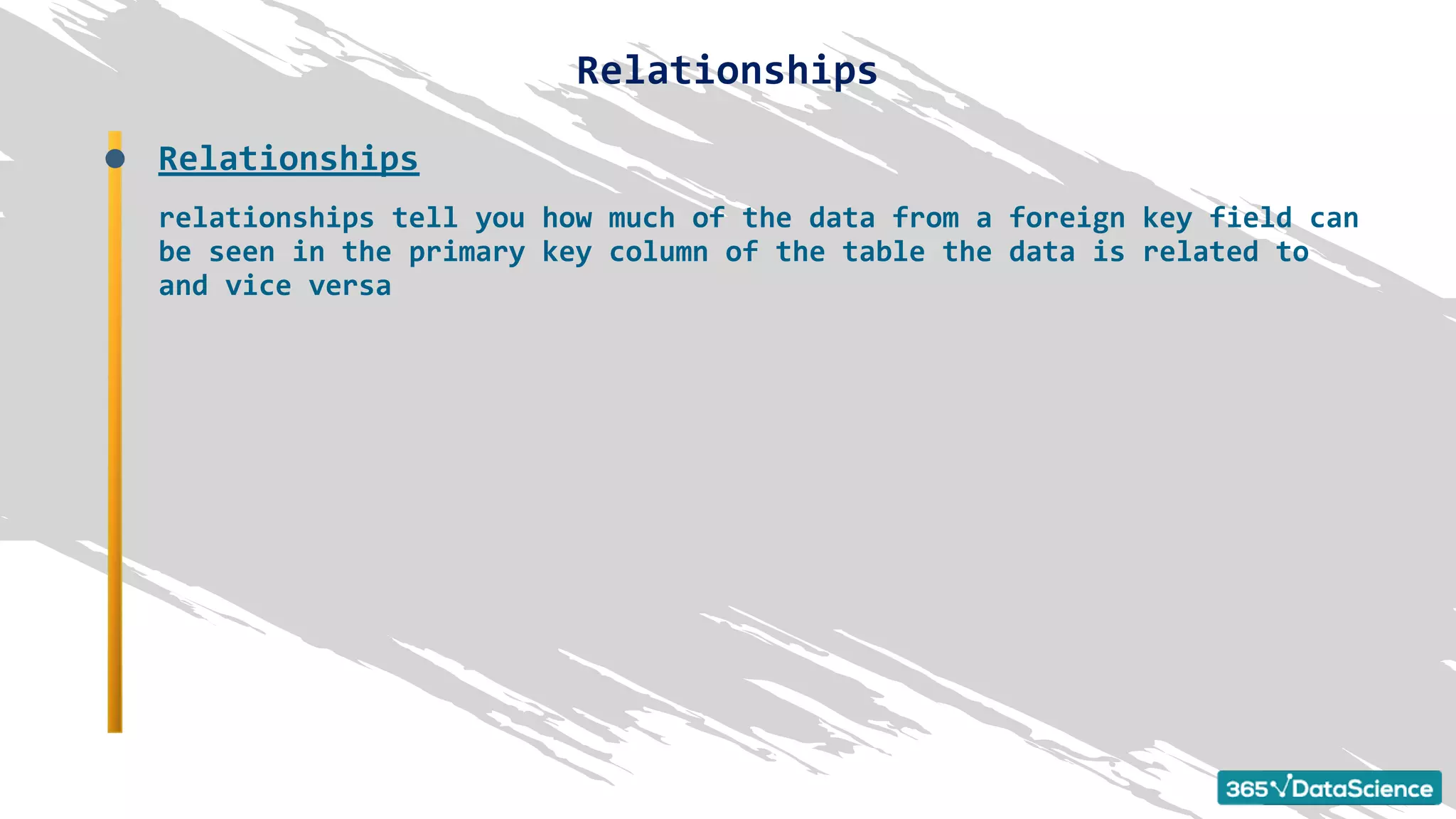 Relationships
Relationships
relationships tell you how much of the data from a foreign key field can
be seen in the primary key column of the table the data is related to
and vice versa
 