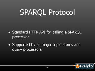 SPARQL Protocol

• Standard HTTP API for calling a SPARQL
  processor

• Supported by all major triple stores and
  query processors



                      44
 