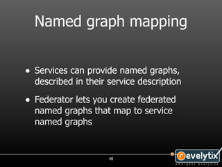Named graph mapping


• Services can provide named graphs,
  described in their service description

• Federator lets you create federated
  named graphs that map to service
  named graphs


                     48
 