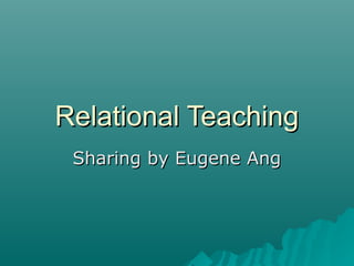 Relational Teaching
 Sharing by Eugene Ang
 