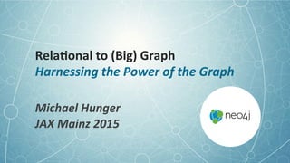 Rela%onal	
  to	
  (Big)	
  Graph	
  
Harnessing	
  the	
  Power	
  of	
  the	
  Graph	
  
Michael	
  Hunger	
  
JAX	
  Mainz	
  2015	
  
 