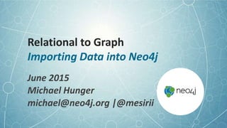 Relational to Graph
Importing Data into Neo4j
June 2015
Michael Hunger
michael@neo4j.org |@mesirii
 