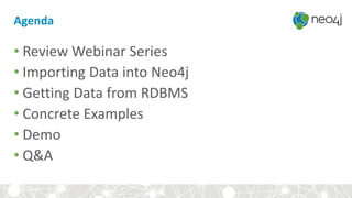 Agenda
• Review Webinar Series
• Importing Data into Neo4j
• Getting Data from RDBMS
• Concrete Examples
• Demo
• Q&A
 