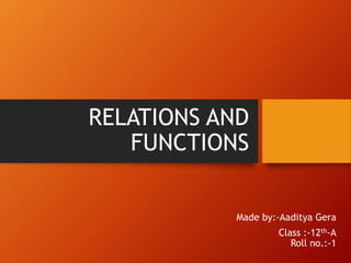 RELATIONS AND
FUNCTIONS
Made by:-Aaditya Gera
Class :-12th-A
Roll no.:-1
 