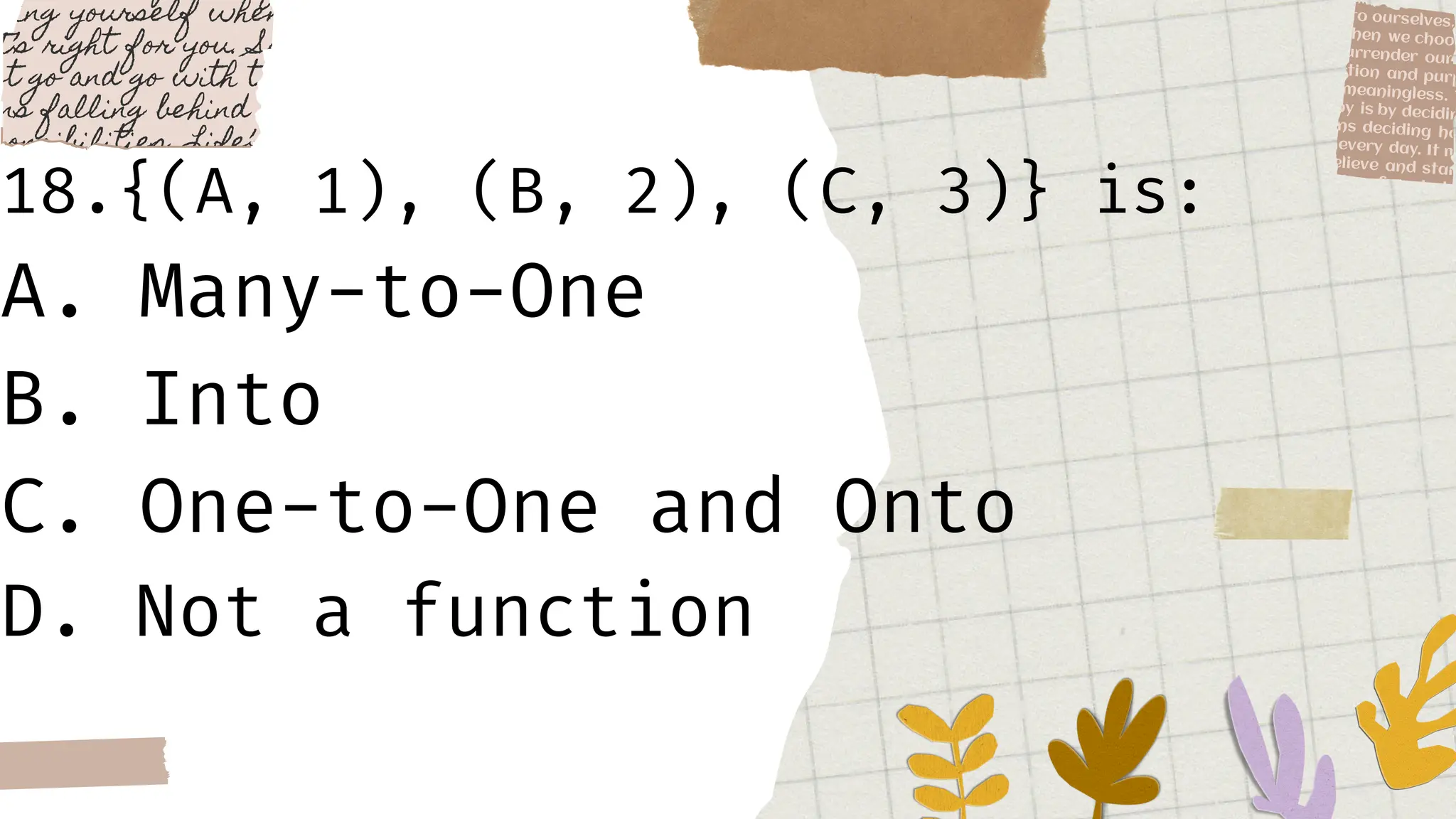 18.{(A, 1), (B, 2), (C, 3)} is:
A. Many-to-One
B. Into
C. One-to-One and Onto
D. Not a function
 