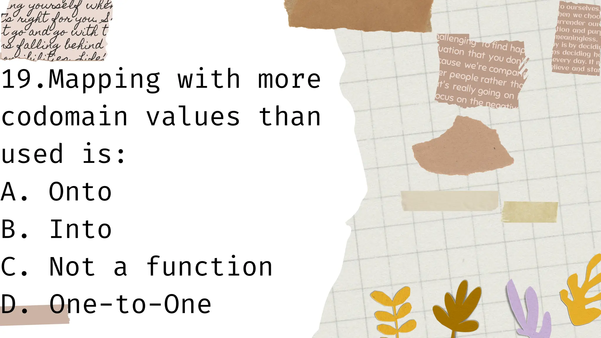 19.Mapping with more
codomain values than
used is:
A. Onto
B. Into
C. Not a function
D. One-to-One
 
