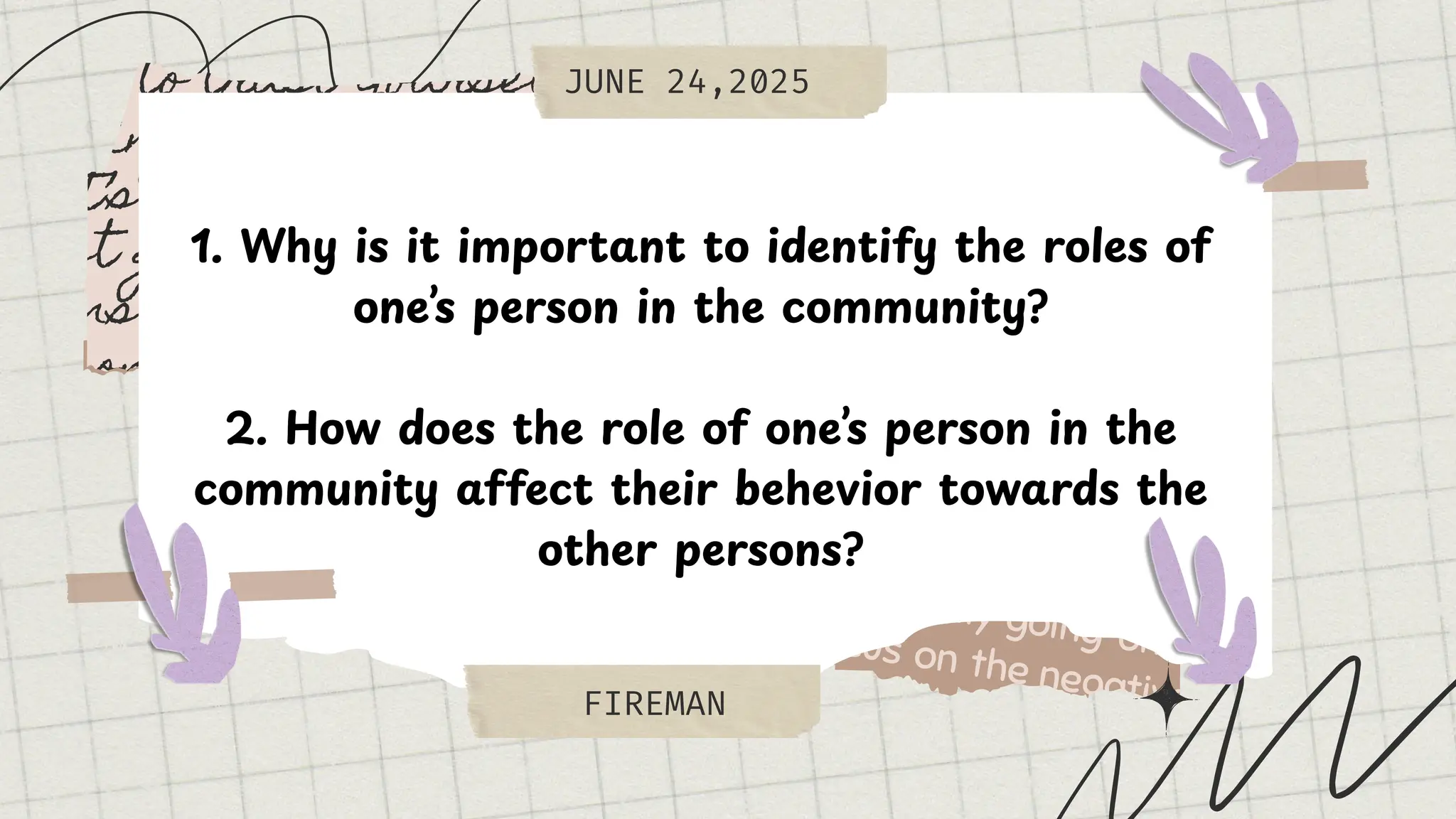 JUNE 24,2025
FIREMAN
1. Why is it important to identify the roles of
one’s person in the community?
2. How does the role of one’s person in the
community affect their behevior towards the
other persons?
 