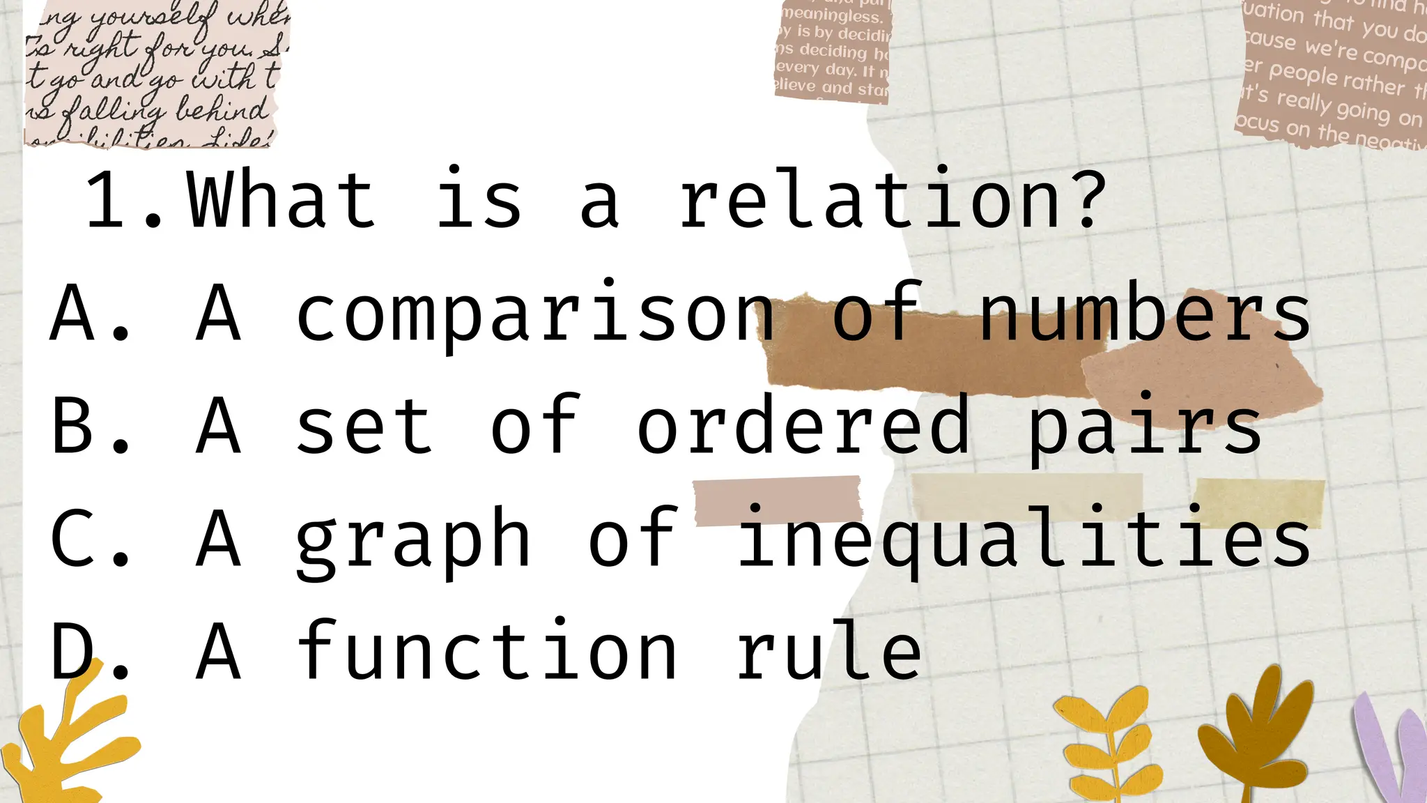 1.What is a relation?
A. A comparison of numbers
B. A set of ordered pairs
C. A graph of inequalities
D. A function rule
 