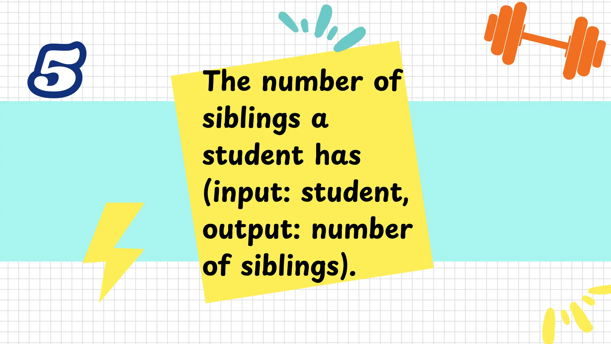 5
5 The number of
siblings a
student has
(input: student,
output: number
of siblings).
 