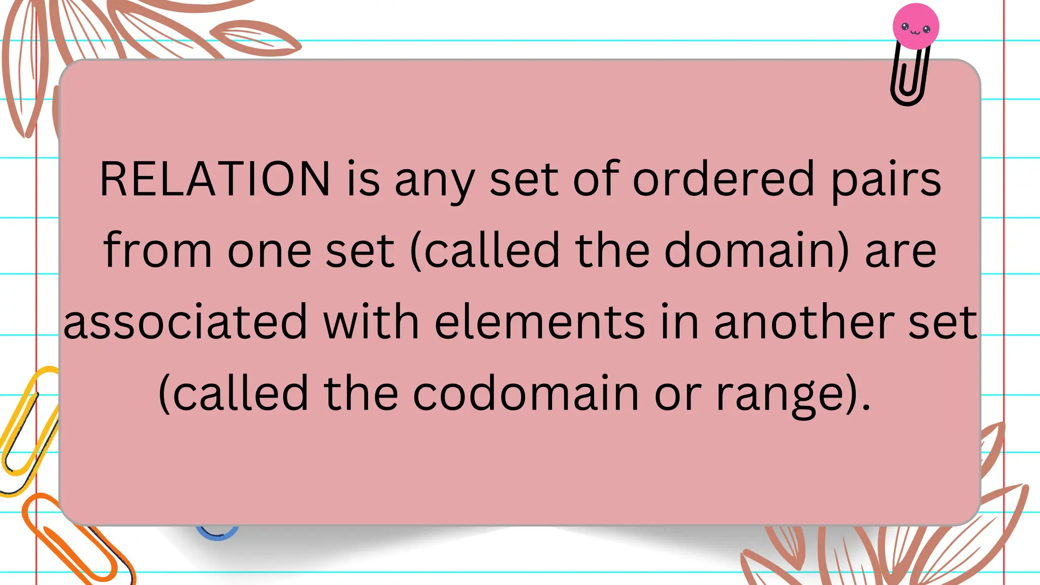 RELATION is any set of ordered pairs
from one set (called the domain) are
associated with elements in another set
(called the codomain or range).
 