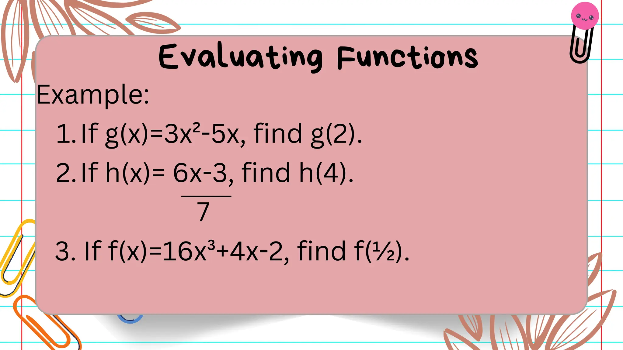 Example:
1.If g(x)=3x²-5x, find g(2).
2.If h(x)= 6x-3, find h(4).
7
3. If f(x)=16x³+4x-2, find f(½).
Evaluating Functions
 