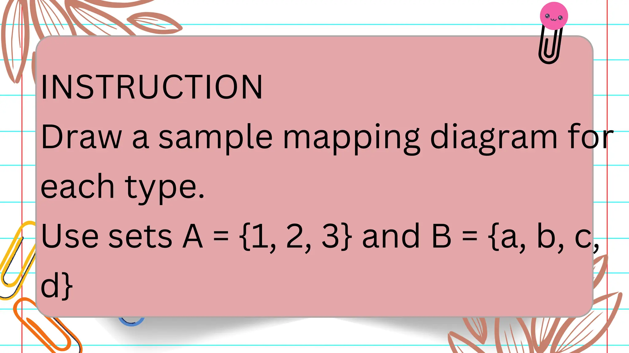 INSTRUCTION
Draw a sample mapping diagram for
each type.
Use sets A = {1, 2, 3} and B = {a, b, c,
d}
 