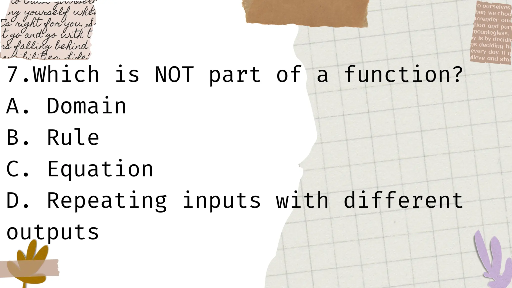 7.Which is NOT part of a function?
A. Domain
B. Rule
C. Equation
D. Repeating inputs with different
outputs
 