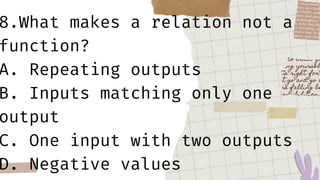 8.What makes a relation not a
function?
A. Repeating outputs
B. Inputs matching only one
output
C. One input with two outputs
D. Negative values
 
