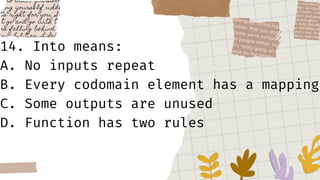 14. Into means:
A. No inputs repeat
B. Every codomain element has a mapping
C. Some outputs are unused
D. Function has two rules
 