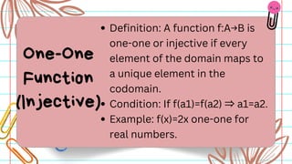 Definition: A function f:A→B is
one-one or injective if every
element of the domain maps to
a unique element in the
codomain.
Condition: If f(a1)=f(a2) ⇒a1=a2.​
Example: f(x)=2x one-one for
real numbers.
One-One
Function
(Injective)
 
