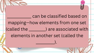 _____________ can be classified based on
mapping—how elements from one set
(called the _________) are associated with
elements in another set (called the
__________).
 
