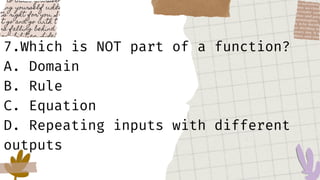 7.Which is NOT part of a function?
A. Domain
B. Rule
C. Equation
D. Repeating inputs with different
outputs
 