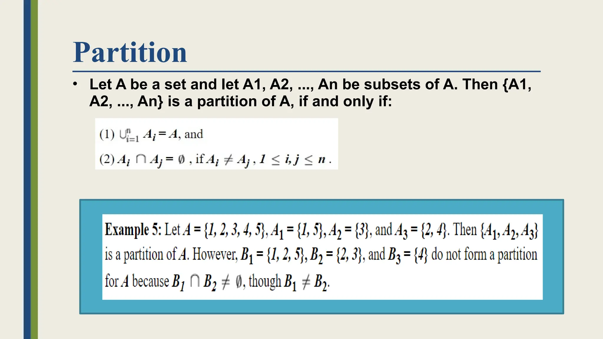 Partition
• Let A be a set and let A1, A2, ..., An be subsets of A. Then {A1,
A2, ..., An} is a partition of A, if and only if:
 
