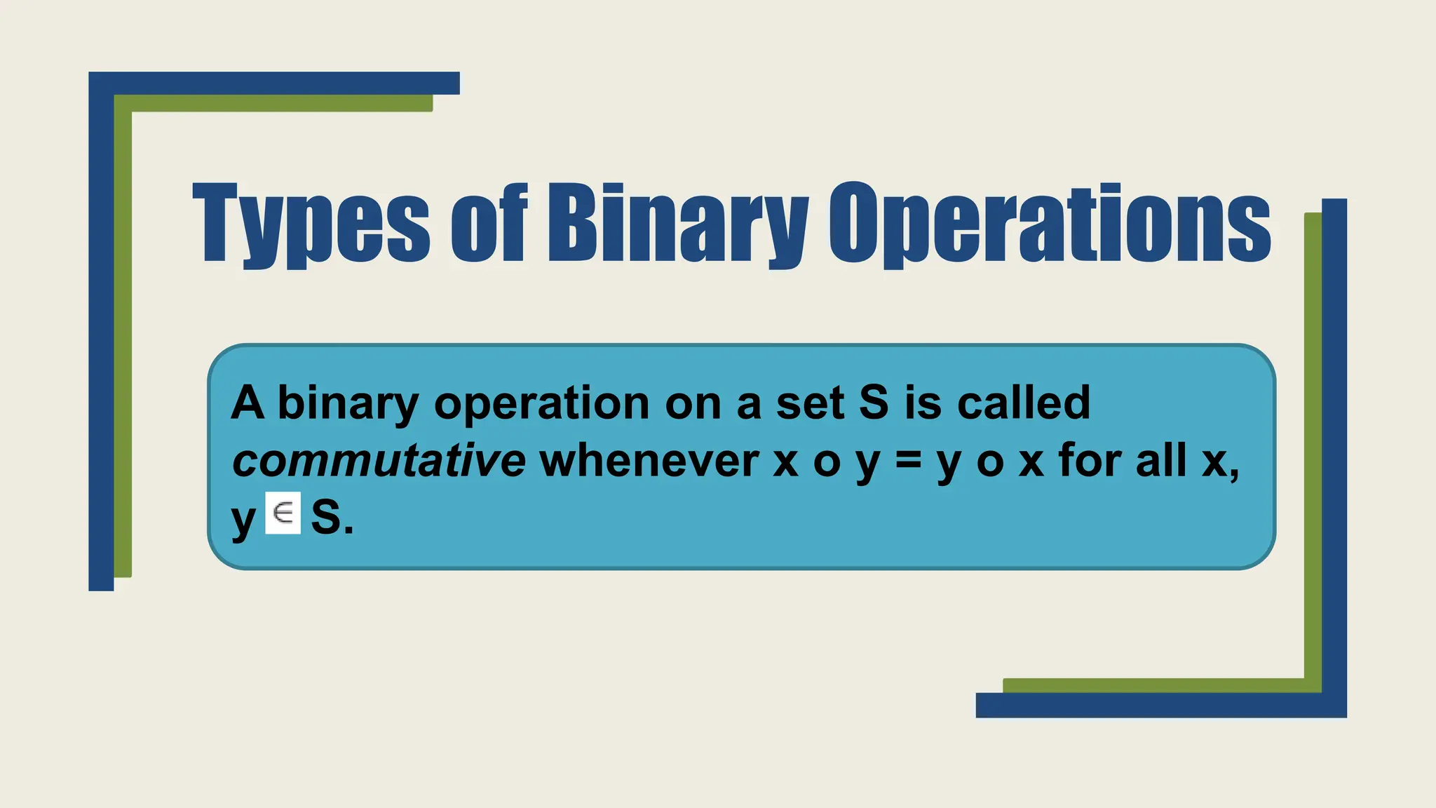 Types of Binary Operations
A binary operation on a set S is called
commutative whenever x o y = y o x for all x,
y S.
 