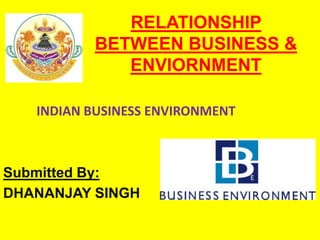 RELATIONSHIP
BETWEEN BUSINESS &
ENVIORNMENT
INDIAN BUSINESS ENVIRONMENT
Submitted By:
DHANANJAY SINGH
 