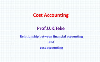 Cost Accounting
Prof.U.K.Teke
Relationship between financial accounting
and
cost accounting
 