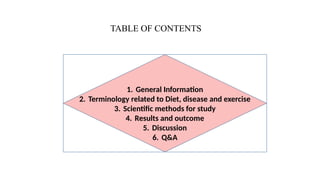 TABLE OF CONTENTS
1. General Information
2. Terminology related to Diet, disease and exercise
3. Scientific methods for study
4. Results and outcome
5. Discussion
6. Q&A
 