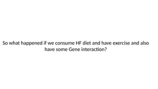 So what happened if we consume HF diet and have exercise and also
have some Gene interaction?
 