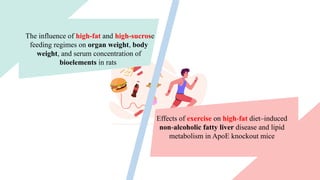 Effects of exercise on high fat
‑ diet–induced
non alcoholic fatty liver
‑ disease and lipid
metabolism in ApoE knockout mice
The influence of high-fat and high-sucrose
feeding regimes on organ weight, body
weight, and serum concentration of
bioelements in rats
 