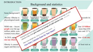 Some background Fatcs and Concern:
Obesity: Obesity is defined as the pathological accumulation of adipose tissues in the body that exceeds its
physiological needs and adaptation capabilities and may lead to adverse health effects:
In 2019, approximately 38.2 million children under the age of 5 years were overweight or obese. (Can any
one say where was the height percentage found?)
WHO stat. : According to the statistics of World Health Organization (WHO), in 2016, more than 1.9 billion
people over the age of 18 years were overweight (39 % of men and 40 % of women), of whom more than 650
million adults were obese. Overall, in 2016, 13 % of the world’s adult population (11 % men and 15 %
women) were obese.
Obesity is caused due to positive energy balance, i.e., when the energy supply (consumption of food rich in
sugars and fats) exceeds the energy expenditure (e.g., low physical activity).
INTRODUCTION
Background and statistics
 